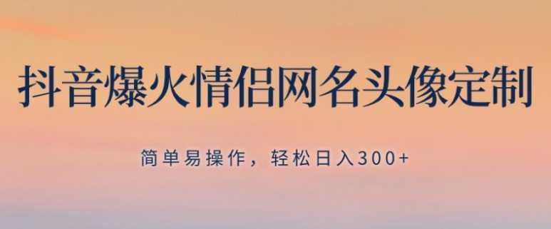 抖音爆火情侣网名头像定制，简单易操作，轻松日入300+，无需养号