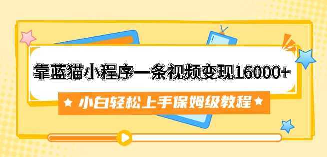 靠蓝猫小程序一条视频变现16000+小白轻松上手保姆级教程