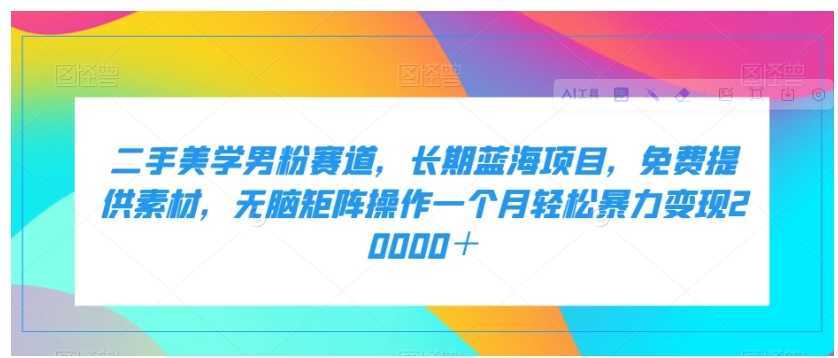 二手美学男粉赛道,长期蓝海项目,无脑矩阵操作一个月轻松暴力变现20000+