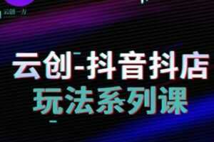 云创-抖音小店系列课,抖音小店运营全攻略