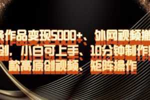 单条作品变现5000+、外网视频搬运二创，小白可上手，10分钟制作爆款高原创视频，矩阵操作【揭秘】