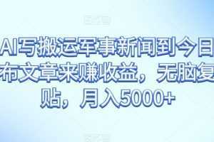 通过AI写搬运军事新闻到今日头条上发布文章来赚收益，无脑复制粘贴，月入5000+【揭秘】