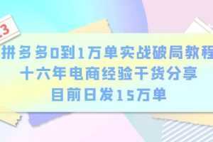拼多多0到1万单实战破局教程,十六年电商经验干货分享,目前日发15万单