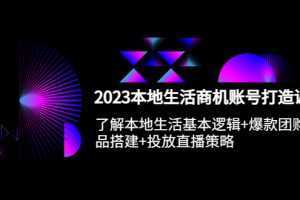2023本地同城生活商机账号打造课,基本逻辑+爆款团购品搭建+投放直播策略