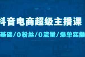 抖音电商超级主播课：0基础、0粉丝、0流量、爆单实操【无水印】