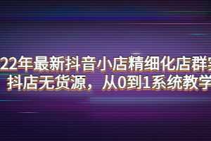 2022年最新抖音小店精细化店群实战，抖店无货源，从0到1系统教学