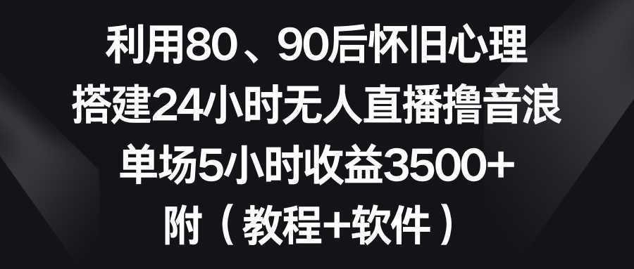 利用80、90后怀旧心理,搭建24小时无人直播撸音浪,单场5小时收益3500+…