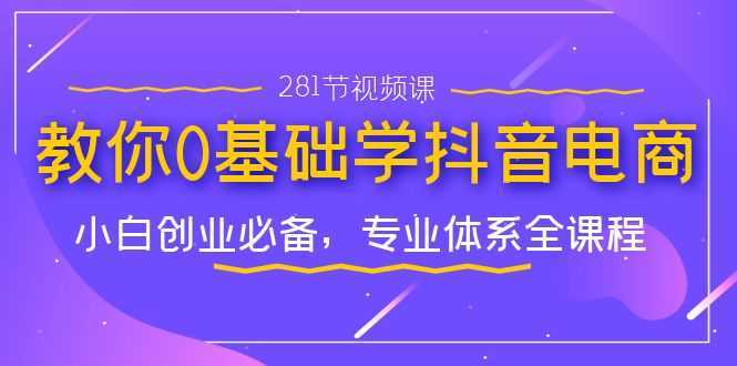 教你0基础学·抖音电商:小白创业必备,专业体系全课程
