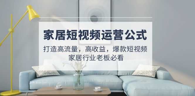 家居短视频运营公式:打造高流量,高收益,爆款短视频 家居行业老板必看