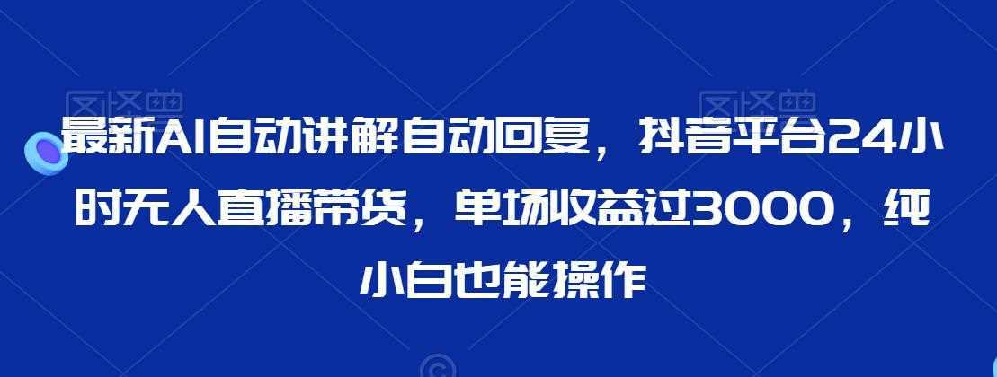 最新AI自动讲解自动回复,抖音平台24小时无人直播带货,单场收益过3000,纯小白也能操作【揭秘】
