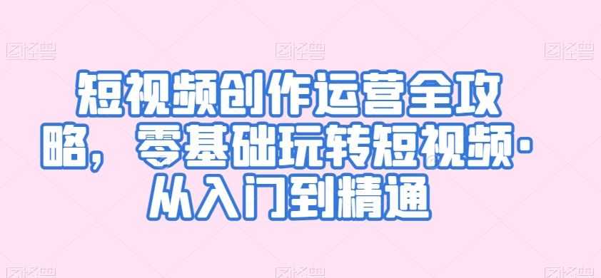 短视频创作运营全攻略,零基础玩转短视频·从入门到精通