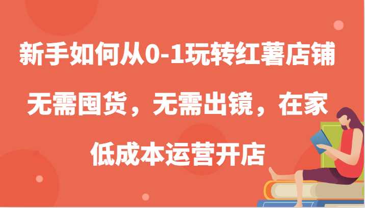 新手如何从0-1玩转红薯店铺,无需囤货,无需出镜,在家低成本运营开店
