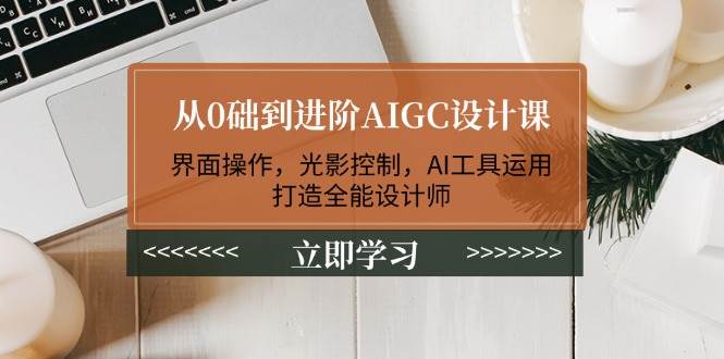 从0础到进阶AIGC设计课:界面操作,光影控制,AI工具运用,打造全能设计师