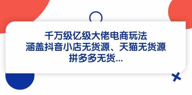 千万级亿级大佬电商玩法:涵盖抖音小店无货源、天猫无货源、拼多多无货