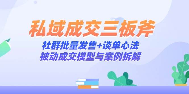 私域成交三板斧:社群批量发售+谈单心法,被动成交模型与案例拆解