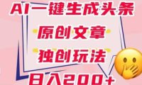 利用AI一键生成头条原创文章，0粉丝即可变现，稳定日入200+【揭秘】