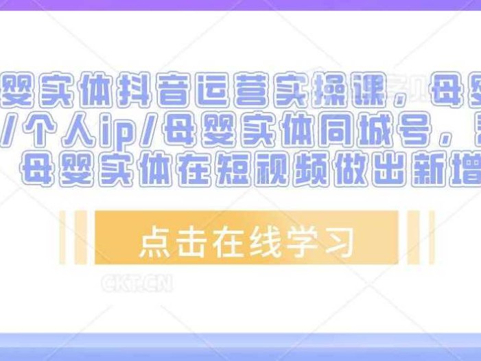 母婴实体抖音运营实操课，母婴行业/个人ip/母婴实体同城号，帮助母婴实体在短视频做出新增长