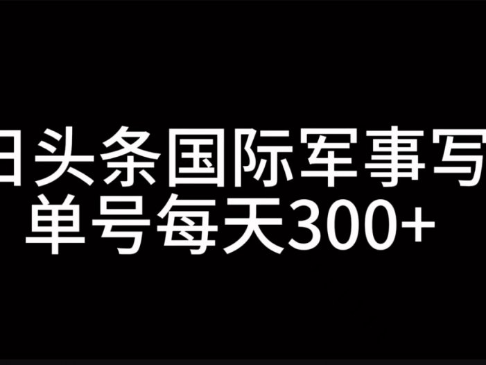 今日头条国际军事写作，利用AI创作，单号日入300+
