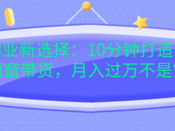宝妈创业新选择：10分钟打造育儿视频橱窗带货，月入过万不是空谈