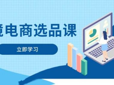 跨境电商选品课：涵盖电动滑板车、健康医疗、电子游戏、厨房用品、宠物等