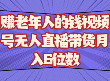 赚老年人的钱视频号无人直播带货月入6位数
