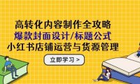 高转化内容制作全攻略：爆款封面设计/标题公式，小红书店铺运营与货源管理