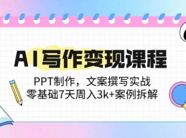 AI写作变现课程：PPT制作，文案撰写实战，零基础7天周入3k+案例拆解