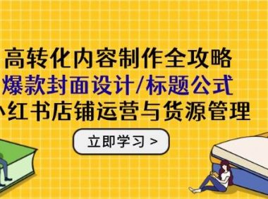 高转化内容制作全攻略：爆款封面设计/标题公式，小红书店铺运营与货源管理