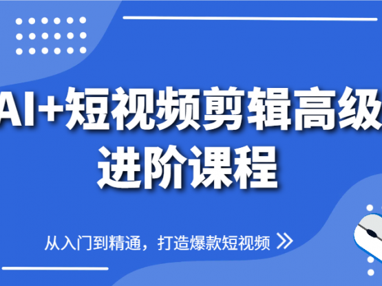 AI+短视频剪辑高级进阶课程，从入门到精通，打造爆款短视频